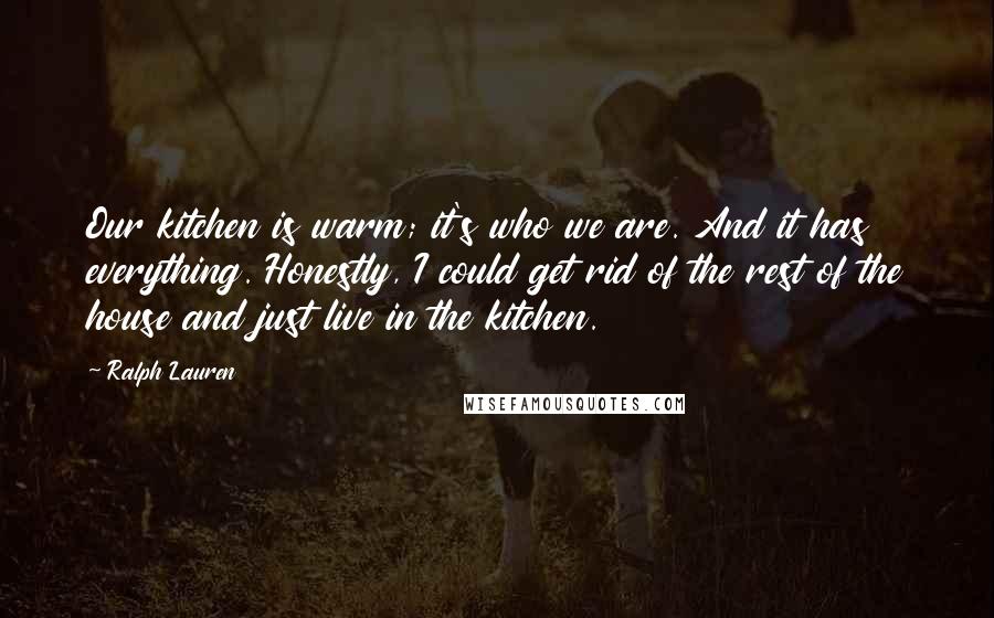 Ralph Lauren Quotes: Our kitchen is warm; it's who we are. And it has everything. Honestly, I could get rid of the rest of the house and just live in the kitchen.