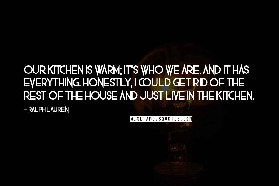 Ralph Lauren Quotes: Our kitchen is warm; it's who we are. And it has everything. Honestly, I could get rid of the rest of the house and just live in the kitchen.