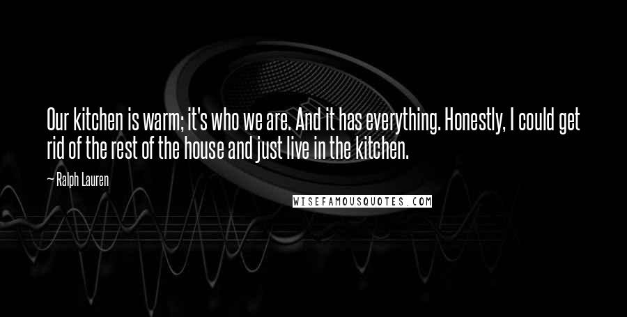 Ralph Lauren Quotes: Our kitchen is warm; it's who we are. And it has everything. Honestly, I could get rid of the rest of the house and just live in the kitchen.