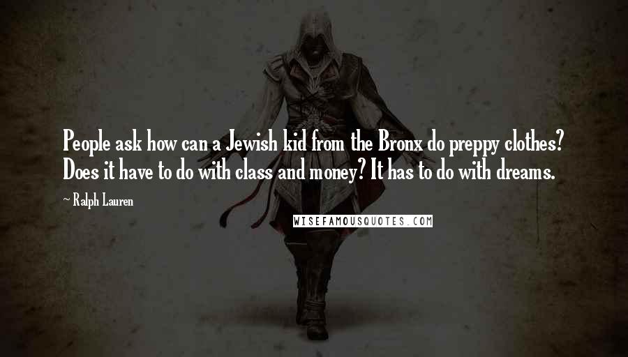 Ralph Lauren Quotes: People ask how can a Jewish kid from the Bronx do preppy clothes? Does it have to do with class and money? It has to do with dreams.