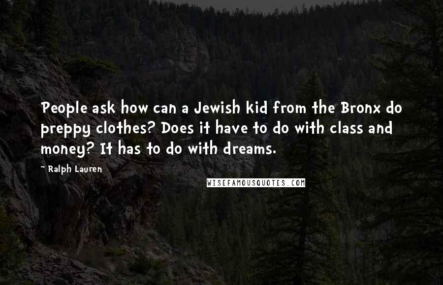 Ralph Lauren Quotes: People ask how can a Jewish kid from the Bronx do preppy clothes? Does it have to do with class and money? It has to do with dreams.