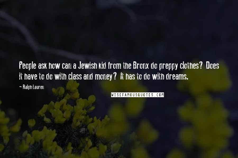 Ralph Lauren Quotes: People ask how can a Jewish kid from the Bronx do preppy clothes? Does it have to do with class and money? It has to do with dreams.