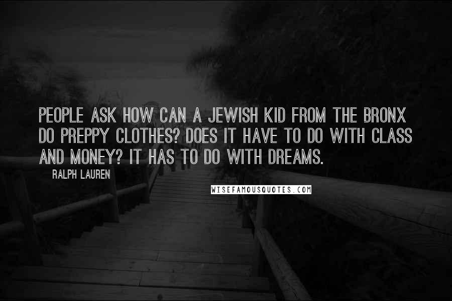 Ralph Lauren Quotes: People ask how can a Jewish kid from the Bronx do preppy clothes? Does it have to do with class and money? It has to do with dreams.