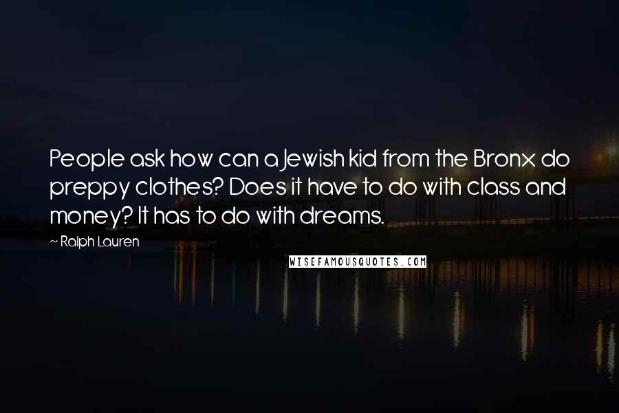 Ralph Lauren Quotes: People ask how can a Jewish kid from the Bronx do preppy clothes? Does it have to do with class and money? It has to do with dreams.