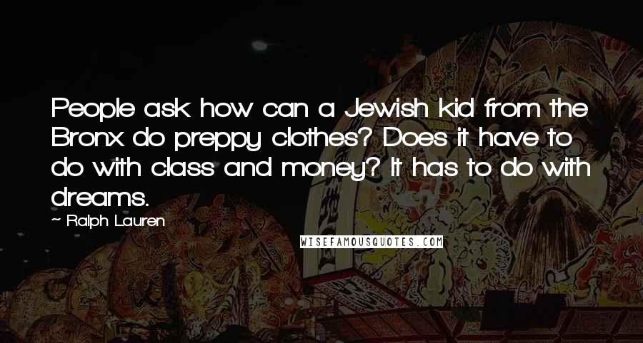 Ralph Lauren Quotes: People ask how can a Jewish kid from the Bronx do preppy clothes? Does it have to do with class and money? It has to do with dreams.