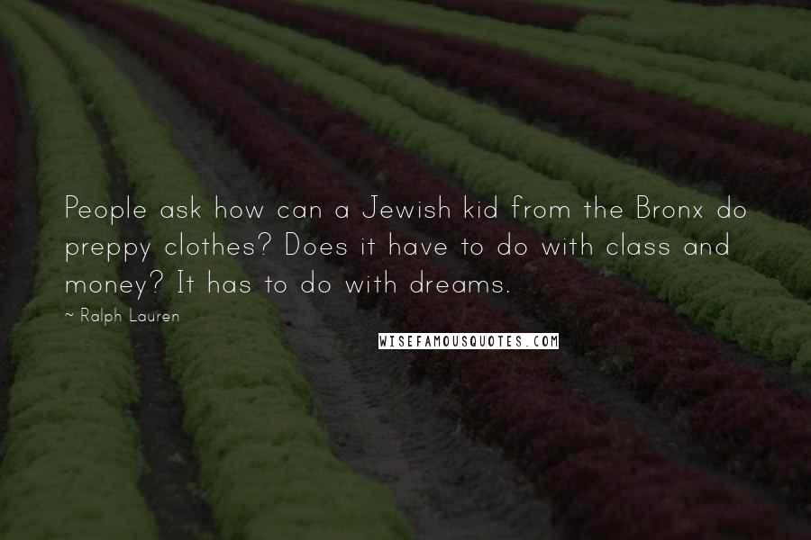 Ralph Lauren Quotes: People ask how can a Jewish kid from the Bronx do preppy clothes? Does it have to do with class and money? It has to do with dreams.