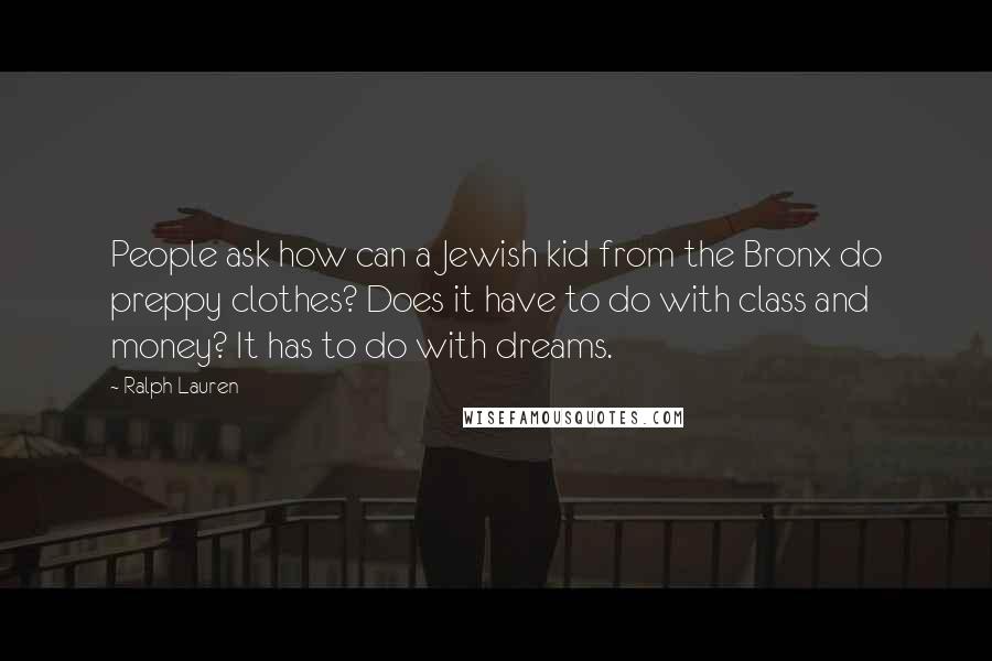 Ralph Lauren Quotes: People ask how can a Jewish kid from the Bronx do preppy clothes? Does it have to do with class and money? It has to do with dreams.