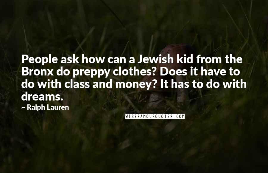 Ralph Lauren Quotes: People ask how can a Jewish kid from the Bronx do preppy clothes? Does it have to do with class and money? It has to do with dreams.