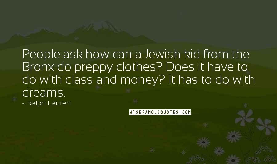 Ralph Lauren Quotes: People ask how can a Jewish kid from the Bronx do preppy clothes? Does it have to do with class and money? It has to do with dreams.