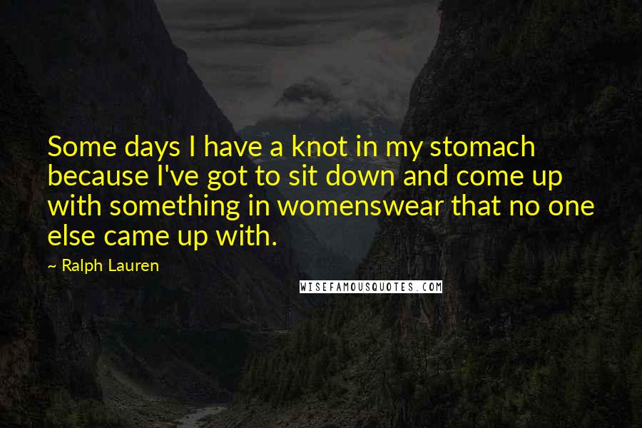 Ralph Lauren Quotes: Some days I have a knot in my stomach because I've got to sit down and come up with something in womenswear that no one else came up with.