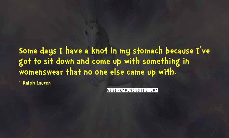 Ralph Lauren Quotes: Some days I have a knot in my stomach because I've got to sit down and come up with something in womenswear that no one else came up with.