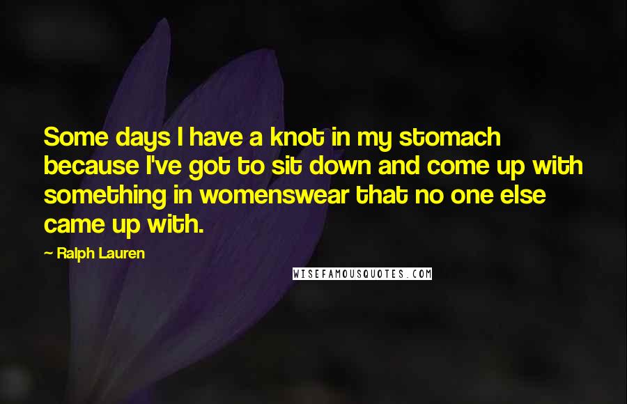 Ralph Lauren Quotes: Some days I have a knot in my stomach because I've got to sit down and come up with something in womenswear that no one else came up with.