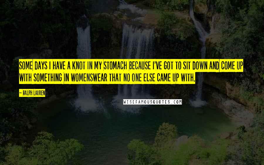 Ralph Lauren Quotes: Some days I have a knot in my stomach because I've got to sit down and come up with something in womenswear that no one else came up with.