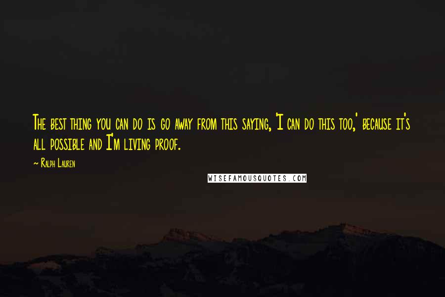 Ralph Lauren Quotes: The best thing you can do is go away from this saying, 'I can do this too,' because it's all possible and I'm living proof.