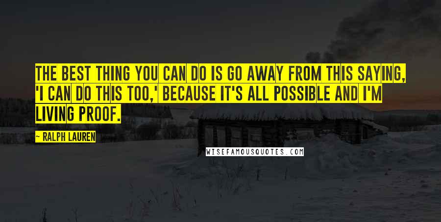 Ralph Lauren Quotes: The best thing you can do is go away from this saying, 'I can do this too,' because it's all possible and I'm living proof.