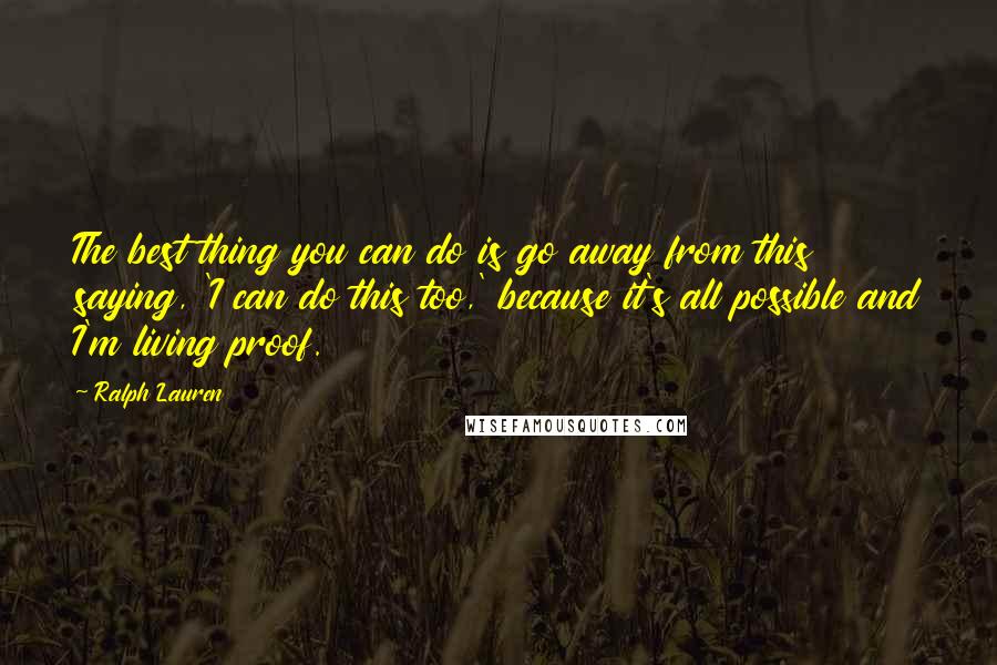 Ralph Lauren Quotes: The best thing you can do is go away from this saying, 'I can do this too,' because it's all possible and I'm living proof.