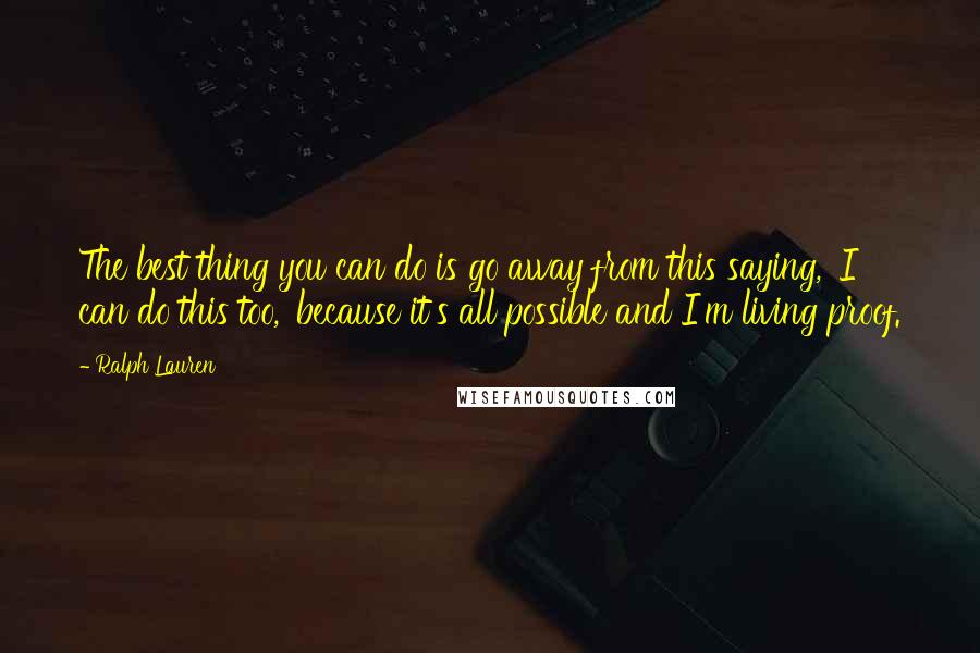 Ralph Lauren Quotes: The best thing you can do is go away from this saying, 'I can do this too,' because it's all possible and I'm living proof.