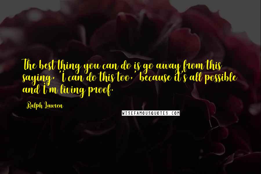 Ralph Lauren Quotes: The best thing you can do is go away from this saying, 'I can do this too,' because it's all possible and I'm living proof.