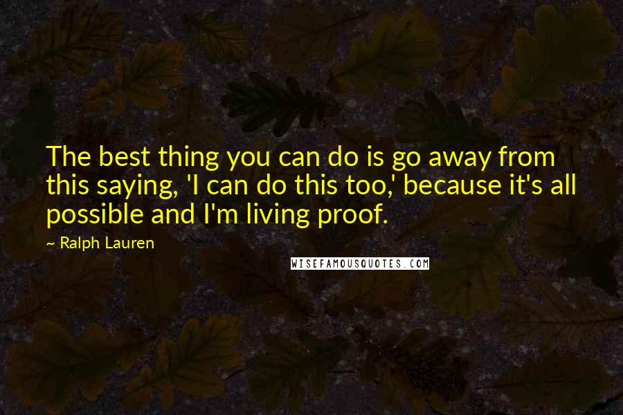 Ralph Lauren Quotes: The best thing you can do is go away from this saying, 'I can do this too,' because it's all possible and I'm living proof.