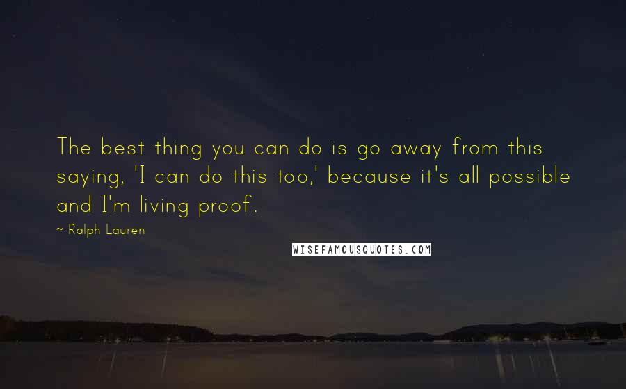 Ralph Lauren Quotes: The best thing you can do is go away from this saying, 'I can do this too,' because it's all possible and I'm living proof.