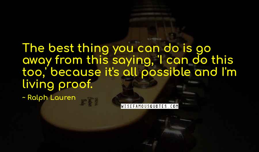 Ralph Lauren Quotes: The best thing you can do is go away from this saying, 'I can do this too,' because it's all possible and I'm living proof.