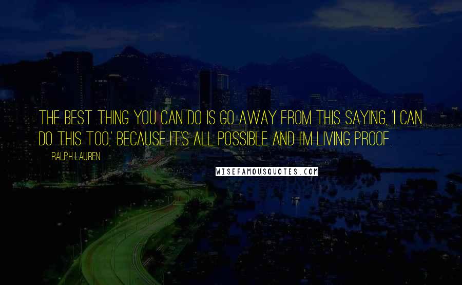 Ralph Lauren Quotes: The best thing you can do is go away from this saying, 'I can do this too,' because it's all possible and I'm living proof.