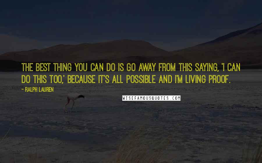 Ralph Lauren Quotes: The best thing you can do is go away from this saying, 'I can do this too,' because it's all possible and I'm living proof.