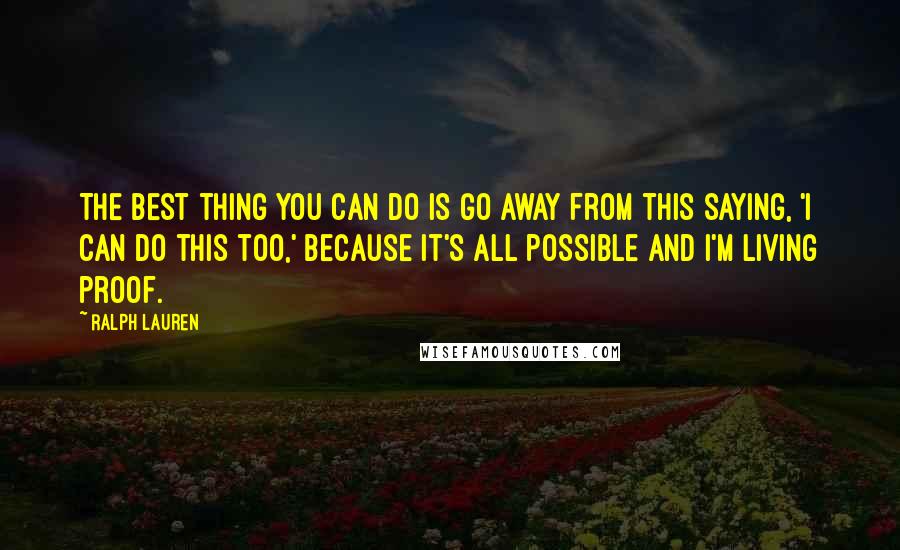 Ralph Lauren Quotes: The best thing you can do is go away from this saying, 'I can do this too,' because it's all possible and I'm living proof.