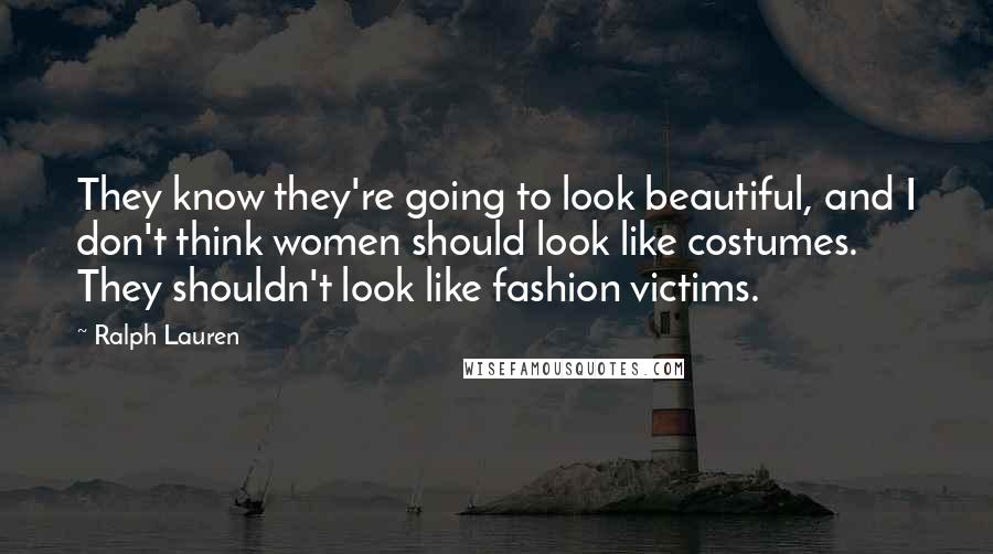 Ralph Lauren Quotes: They know they're going to look beautiful, and I don't think women should look like costumes. They shouldn't look like fashion victims.