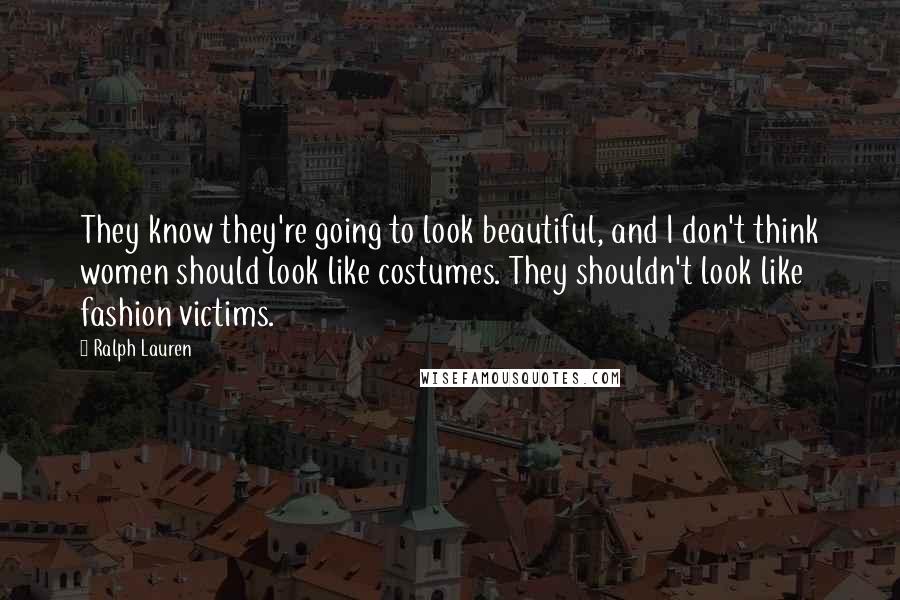 Ralph Lauren Quotes: They know they're going to look beautiful, and I don't think women should look like costumes. They shouldn't look like fashion victims.