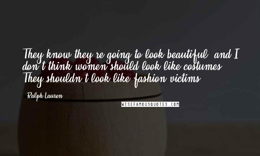 Ralph Lauren Quotes: They know they're going to look beautiful, and I don't think women should look like costumes. They shouldn't look like fashion victims.