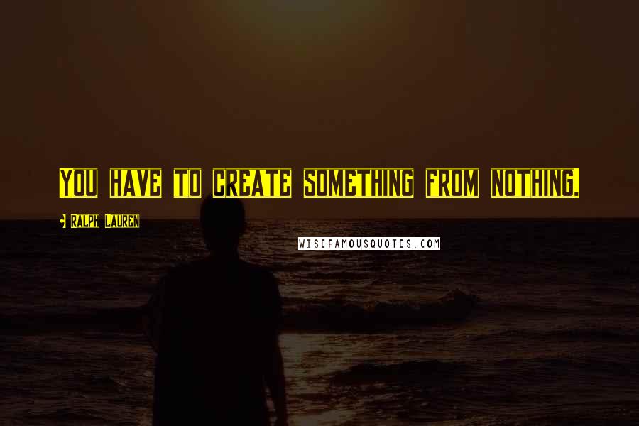 Ralph Lauren Quotes: You have to create something from nothing.