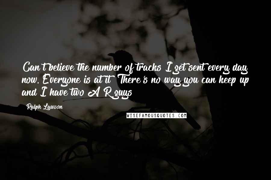 Ralph Lawson Quotes: Can't believe the number of tracks I get sent every day now. Everyone is at it! There's no way you can keep up and I have two A&R guys!