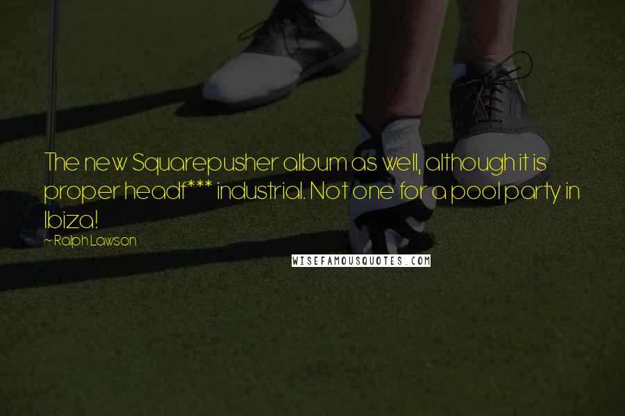 Ralph Lawson Quotes: The new Squarepusher album as well, although it is proper headf*** industrial. Not one for a pool party in Ibiza!