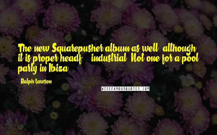 Ralph Lawson Quotes: The new Squarepusher album as well, although it is proper headf*** industrial. Not one for a pool party in Ibiza!