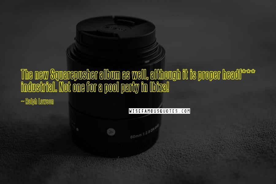 Ralph Lawson Quotes: The new Squarepusher album as well, although it is proper headf*** industrial. Not one for a pool party in Ibiza!