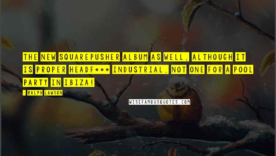 Ralph Lawson Quotes: The new Squarepusher album as well, although it is proper headf*** industrial. Not one for a pool party in Ibiza!