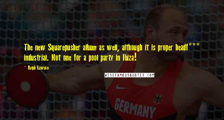 Ralph Lawson Quotes: The new Squarepusher album as well, although it is proper headf*** industrial. Not one for a pool party in Ibiza!