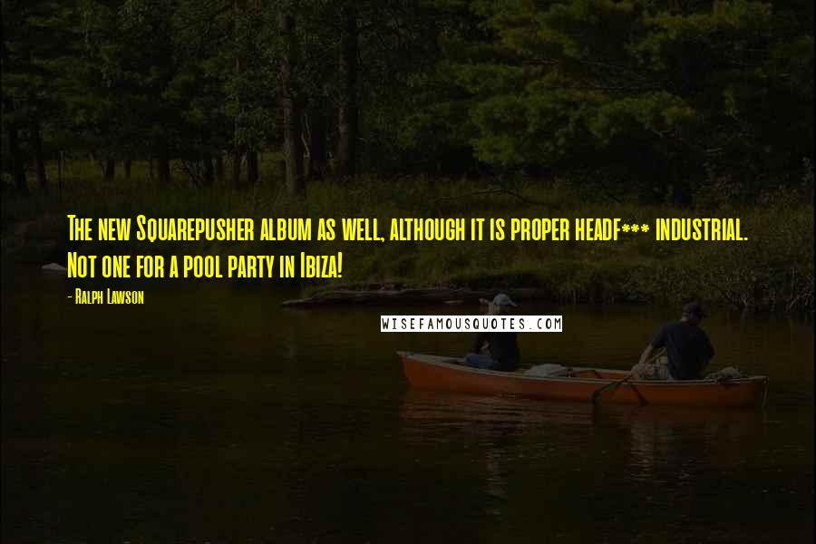 Ralph Lawson Quotes: The new Squarepusher album as well, although it is proper headf*** industrial. Not one for a pool party in Ibiza!