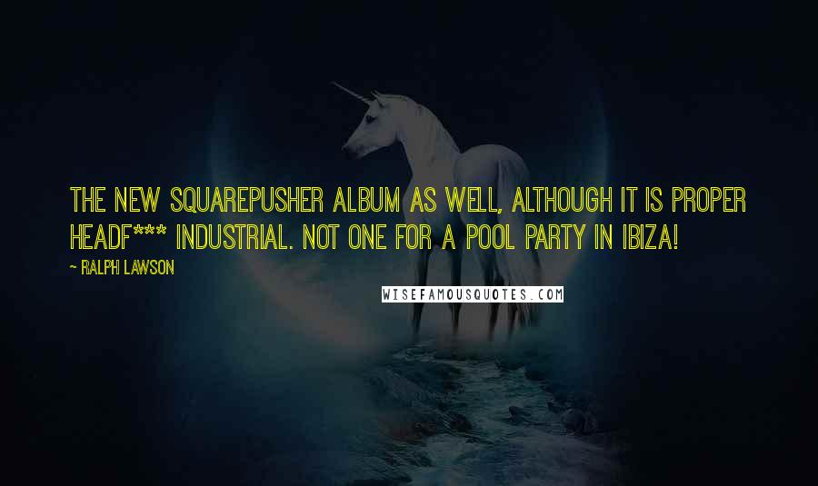 Ralph Lawson Quotes: The new Squarepusher album as well, although it is proper headf*** industrial. Not one for a pool party in Ibiza!