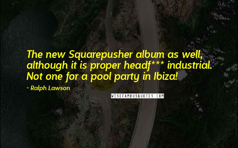Ralph Lawson Quotes: The new Squarepusher album as well, although it is proper headf*** industrial. Not one for a pool party in Ibiza!