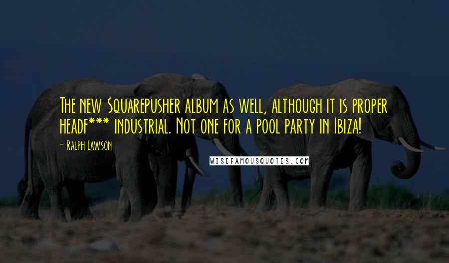 Ralph Lawson Quotes: The new Squarepusher album as well, although it is proper headf*** industrial. Not one for a pool party in Ibiza!
