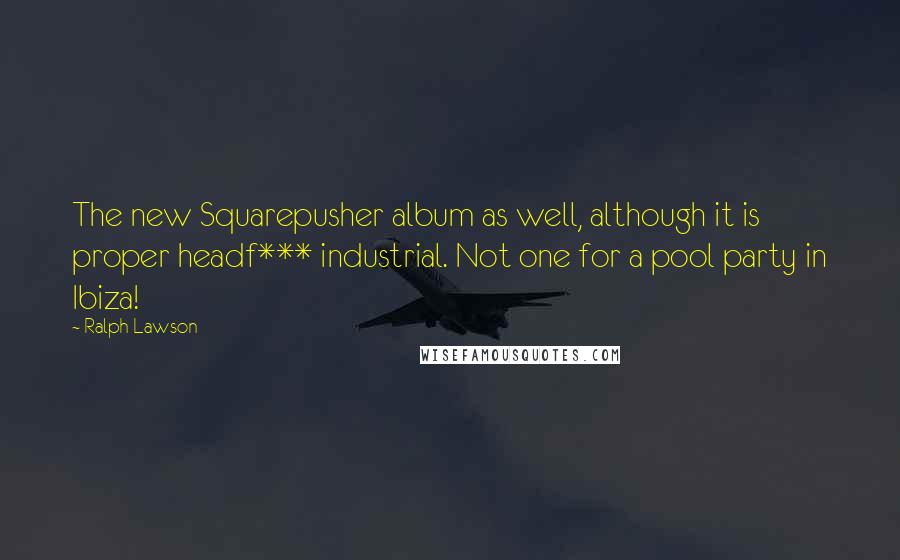 Ralph Lawson Quotes: The new Squarepusher album as well, although it is proper headf*** industrial. Not one for a pool party in Ibiza!