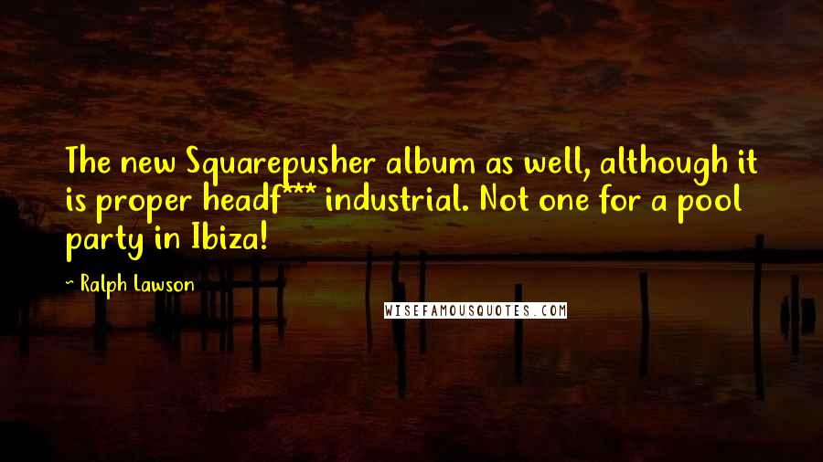 Ralph Lawson Quotes: The new Squarepusher album as well, although it is proper headf*** industrial. Not one for a pool party in Ibiza!