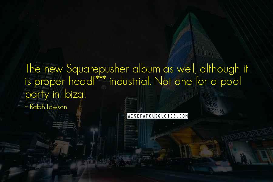 Ralph Lawson Quotes: The new Squarepusher album as well, although it is proper headf*** industrial. Not one for a pool party in Ibiza!