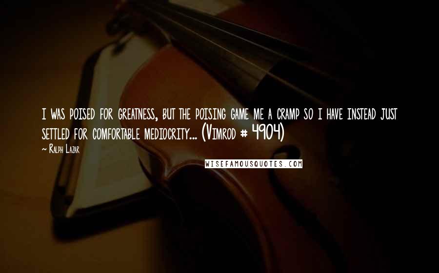 Ralph Lazar Quotes: i was poised for greatness, but the poising game me a cramp so i have instead just settled for comfortable mediocrity... (Vimrod # 4904)