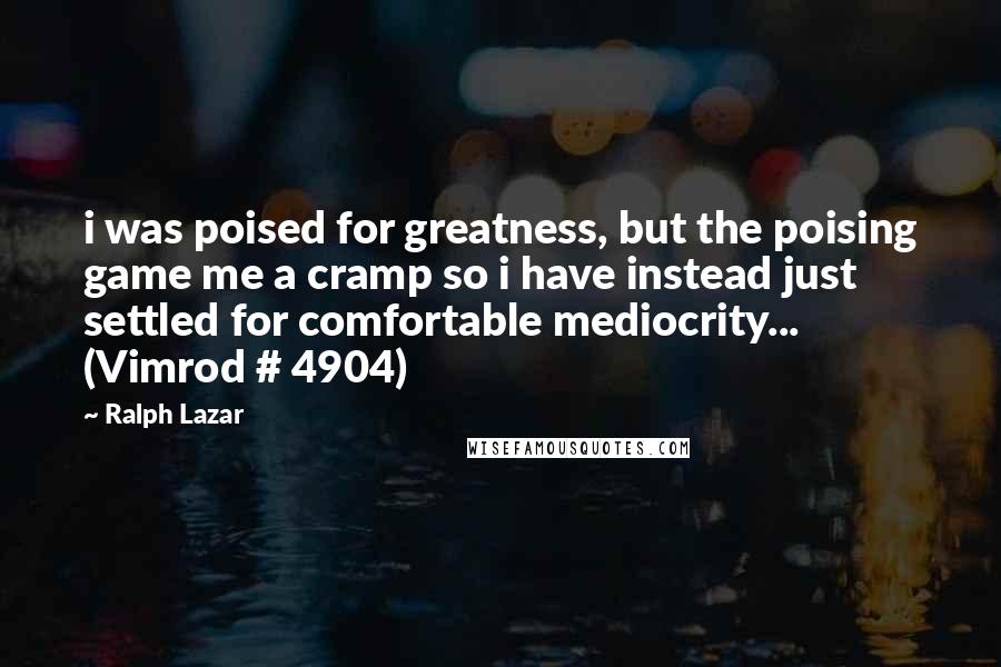 Ralph Lazar Quotes: i was poised for greatness, but the poising game me a cramp so i have instead just settled for comfortable mediocrity... (Vimrod # 4904)