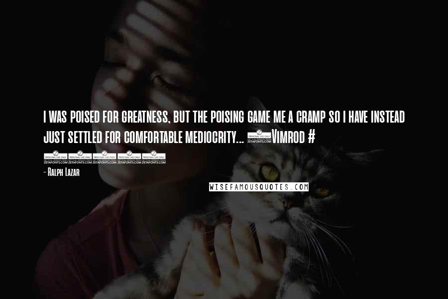 Ralph Lazar Quotes: i was poised for greatness, but the poising game me a cramp so i have instead just settled for comfortable mediocrity... (Vimrod # 4904)