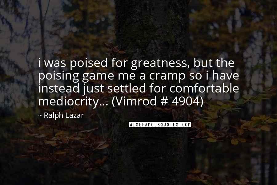 Ralph Lazar Quotes: i was poised for greatness, but the poising game me a cramp so i have instead just settled for comfortable mediocrity... (Vimrod # 4904)