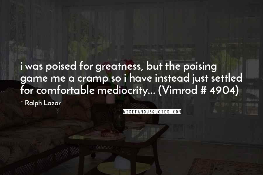 Ralph Lazar Quotes: i was poised for greatness, but the poising game me a cramp so i have instead just settled for comfortable mediocrity... (Vimrod # 4904)